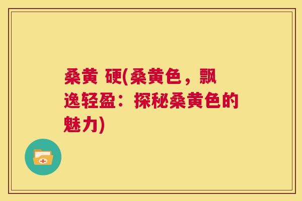 桑黄 硬(桑黄色,飘逸轻盈:探秘桑黄色的魅力) 桑黄 硬(桑黄色,飘逸轻盈:探秘桑黄色的魅力)