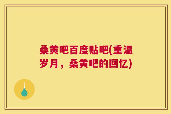 桑黄吧百度贴吧(重温岁月,桑黄吧的回忆) 桑黄吧百度贴吧(重温岁月,桑黄吧的回忆)