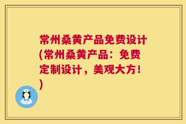 常州桑黄产品免费设计(常州桑黄产品:免费定制设计,美观大方!) 常州桑黄产品免费设计(常州桑黄产品:免费定制设计,美观大方!)