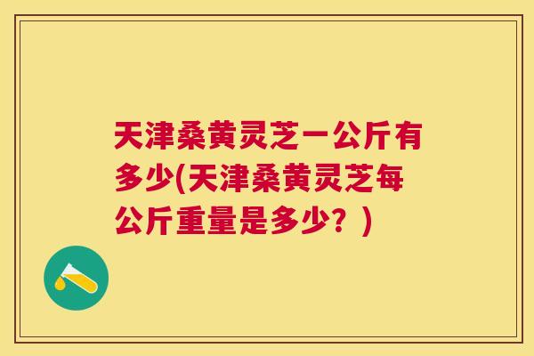 天津桑黄灵芝一公斤有多少(天津桑黄灵芝每公斤重量是多少?) 天津桑黄灵芝一公斤有多少(天津桑黄灵芝每公斤重量是多少?)