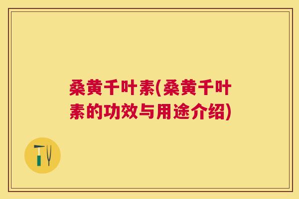 桑黄千叶素(桑黄千叶素的功效与用途介绍) 桑黄千叶素(桑黄千叶素的功效与用途介绍)