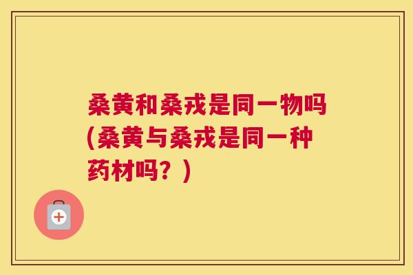 桑黄和桑戎是同一物吗(桑黄与桑戎是同一种药材吗?) 桑黄和桑戎是同一物吗(桑黄与桑戎是同一种药材吗?)