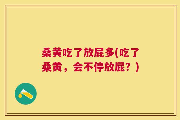 桑黄吃了放屁多(吃了桑黄,会不停放屁?) 桑黄吃了放屁多(吃了桑黄,会不停放屁?)