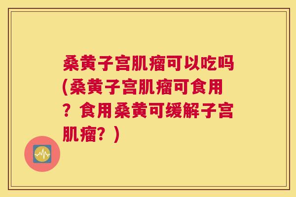 桑黄子宫可以吃吗(桑黄子宫可食用?食用桑黄可缓解子宫?) 桑黄子宫可以吃吗(桑黄子宫可食用?食用桑黄可缓解子宫?)