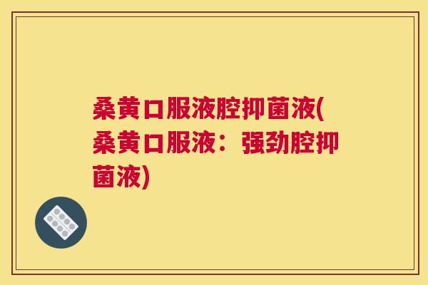 桑黄口服液腔抑菌液(桑黄口服液:强劲腔抑菌液) 桑黄口服液腔抑菌液(桑黄口服液:强劲腔抑菌液)