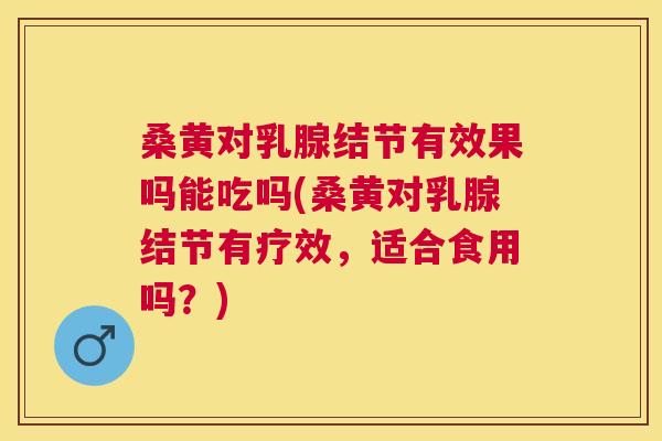 桑黄对乳腺结节有效果吗能吃吗(桑黄对乳腺结节有疗效，适合食用吗？)