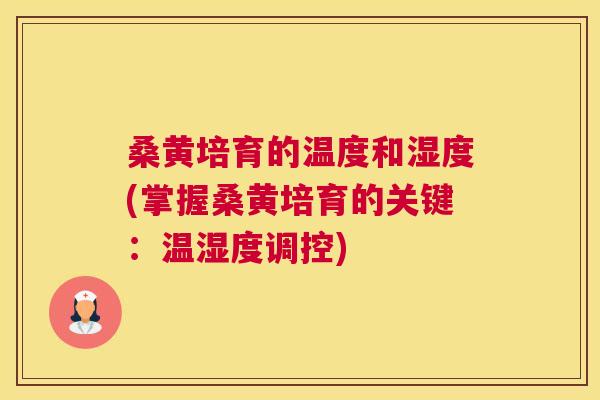 桑黄培育的温度和湿度(掌握桑黄培育的关键:温湿度调控) 桑黄培育的温度和湿度(掌握桑黄培育的关键:温湿度调控)