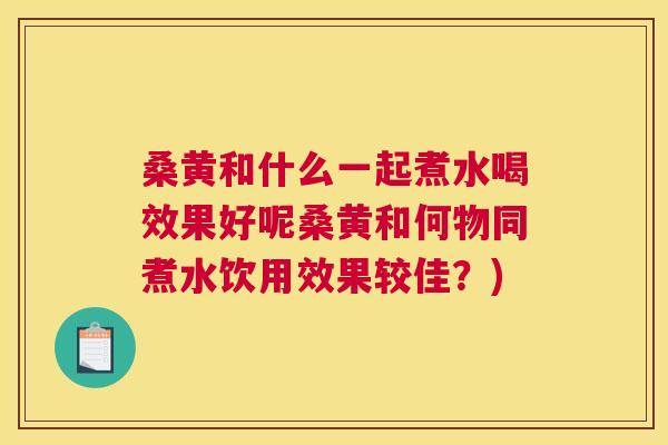 桑黄和什么一起煮水喝效果好呢桑黄和何物同煮水饮用效果较佳?) 桑黄和什么一起煮水喝效果好呢桑黄和何物同煮水饮用效果较佳?)