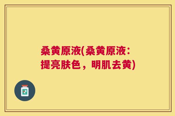桑黄原液(桑黄原液：提亮肤色，明肌去黄)