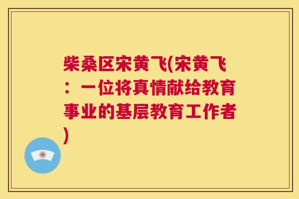 柴桑区宋黄飞(宋黄飞:一位将真情献给教育事业的基层教育工作者) 柴桑区宋黄飞(宋黄飞:一位将真情献给教育事业的基层教育工作者)