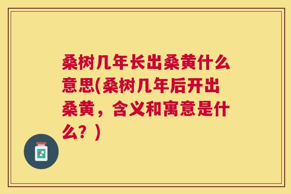 桑树几年长出桑黄什么意思(桑树几年后开出桑黄,含义和寓意是什么?) 桑树几年长出桑黄什么意思(桑树几年后开出桑黄,含义和寓意是什么?)
