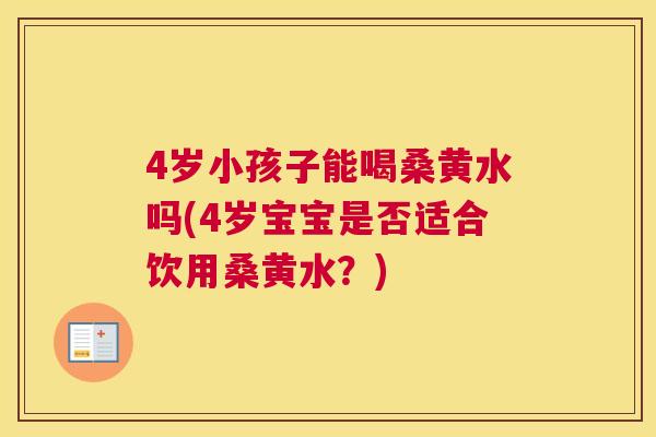 4岁小孩子能喝桑黄水吗(4岁宝宝是否适合饮用桑黄水?) 4岁小孩子能喝桑黄水吗(4岁宝宝是否适合饮用桑黄水?)