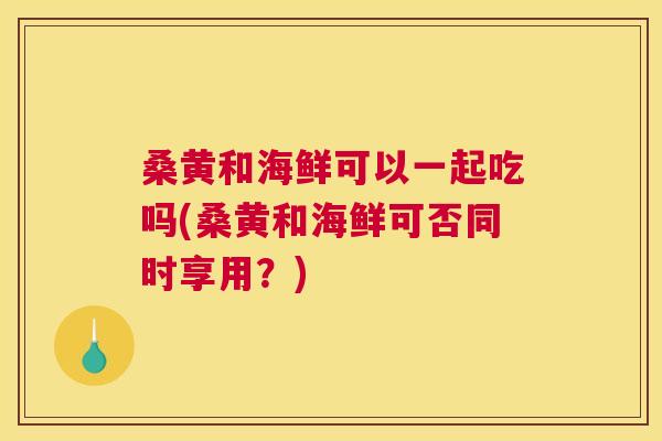 桑黄和海鲜可以一起吃吗(桑黄和海鲜可否同时享用?) 桑黄和海鲜可以一起吃吗(桑黄和海鲜可否同时享用?)