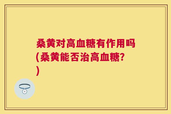 桑黄对高有作用吗(桑黄能否高?) 桑黄对高有作用吗(桑黄能否高?)