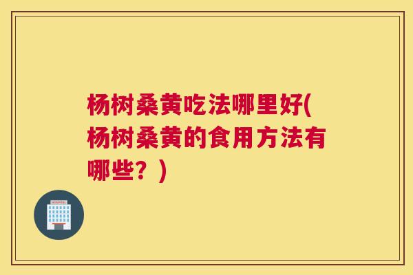 杨树桑黄吃法哪里好(杨树桑黄的食用方法有哪些?) 杨树桑黄吃法哪里好(杨树桑黄的食用方法有哪些?)