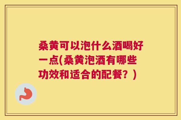 桑黄可以泡什么酒喝好一点(桑黄泡酒有哪些功效和适合的配餐?) 桑黄可以泡什么酒喝好一点(桑黄泡酒有哪些功效和适合的配餐?)