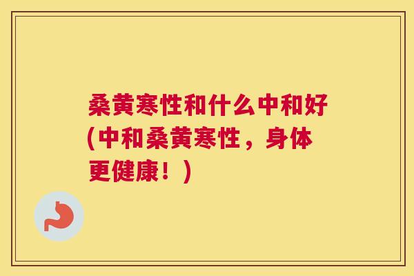 桑黄寒性和什么中和好(中和桑黄寒性,身体更健康!) 桑黄寒性和什么中和好(中和桑黄寒性,身体更健康!)