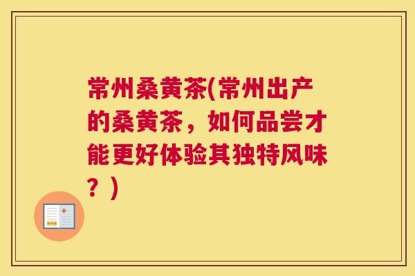 常州桑黄茶(常州出产的桑黄茶，如何品尝才能更好体验其独特风味？)