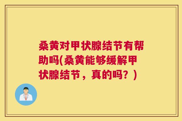 桑黄对结节有帮助吗(桑黄能够缓解结节,真的吗?) 桑黄对结节有帮助吗(桑黄能够缓解结节,真的吗?)