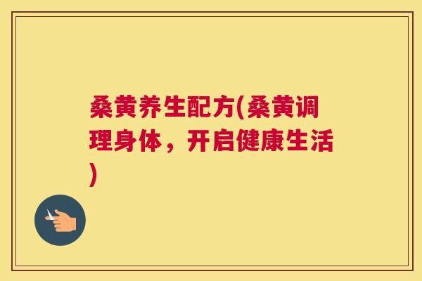 桑黄养生配方(桑黄调理身体,开启健康生活) 桑黄养生配方(桑黄调理身体,开启健康生活)
