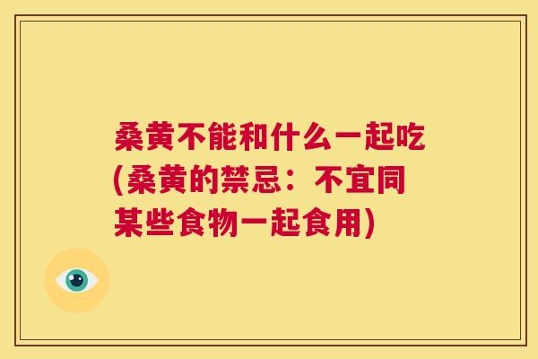 桑黄不能和什么一起吃(桑黄的禁忌:不宜同某些食物一起食用) 桑黄不能和什么一起吃(桑黄的禁忌:不宜同某些食物一起食用)