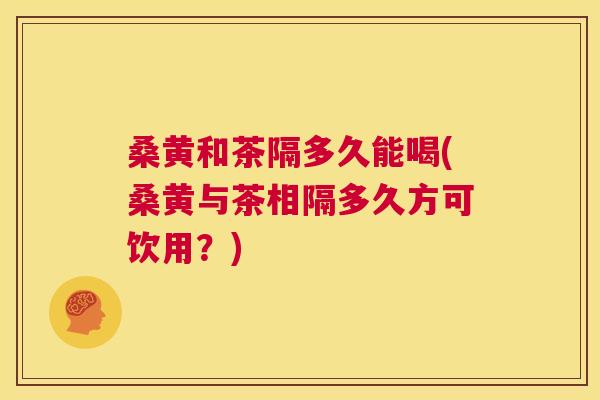 桑黄和茶隔多久能喝(桑黄与茶相隔多久方可饮用?) 桑黄和茶隔多久能喝(桑黄与茶相隔多久方可饮用?)