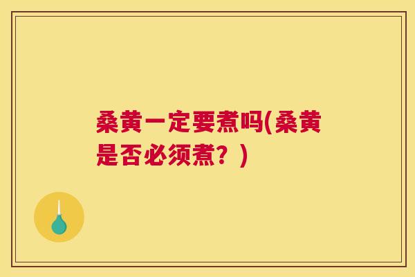 桑黄一定要煮吗(桑黄是否必须煮?) 桑黄一定要煮吗(桑黄是否必须煮?)