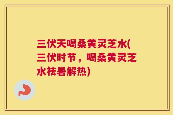 三伏天喝桑黄灵芝水(三伏时节,喝桑黄灵芝水祛暑解热) 三伏天喝桑黄灵芝水(三伏时节,喝桑黄灵芝水祛暑解热)