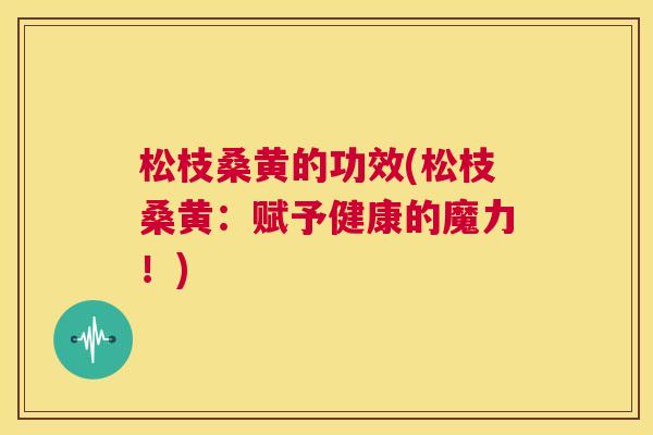 松枝桑黄的功效(松枝桑黄:赋予健康的魔力!) 松枝桑黄的功效(松枝桑黄:赋予健康的魔力!)