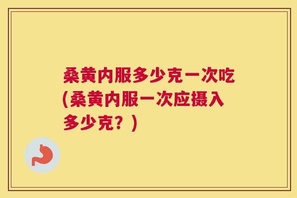 桑黄内服多少克一次吃(桑黄内服一次应摄入多少克?) 桑黄内服多少克一次吃(桑黄内服一次应摄入多少克?)