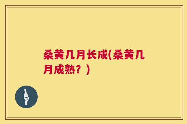 桑黄几月长成(桑黄几月成熟?) 桑黄几月长成(桑黄几月成熟?)