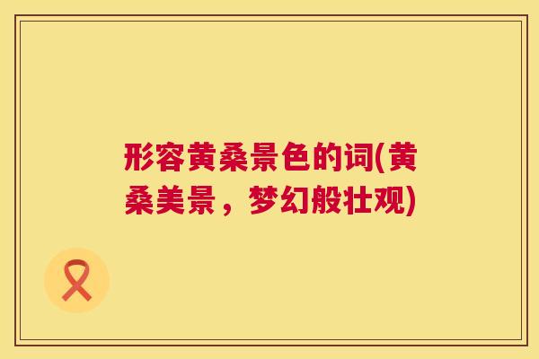 形容黄桑景色的词(黄桑美景,梦幻般壮观) 形容黄桑景色的词(黄桑美景,梦幻般壮观)
