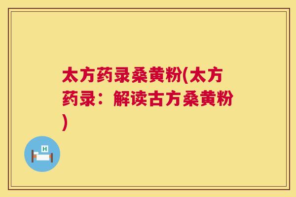太方药录桑黄粉(太方药录:解读古方桑黄粉) 太方药录桑黄粉(太方药录:解读古方桑黄粉)