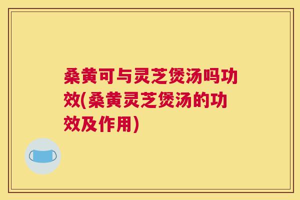桑黄可与灵芝煲汤吗功效(桑黄灵芝煲汤的功效及作用) 桑黄可与灵芝煲汤吗功效(桑黄灵芝煲汤的功效及作用)
