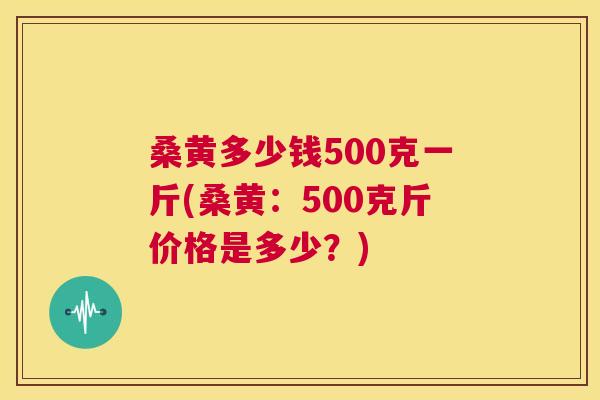 桑黄多少钱500克一斤(桑黄:500克斤价格是多少?) 桑黄多少钱500克一斤(桑黄:500克斤价格是多少?)