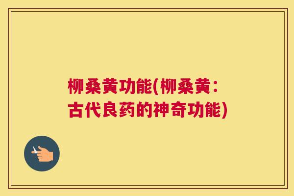 柳桑黄功能(柳桑黄:古代良药的神奇功能) 柳桑黄功能(柳桑黄:古代良药的神奇功能)