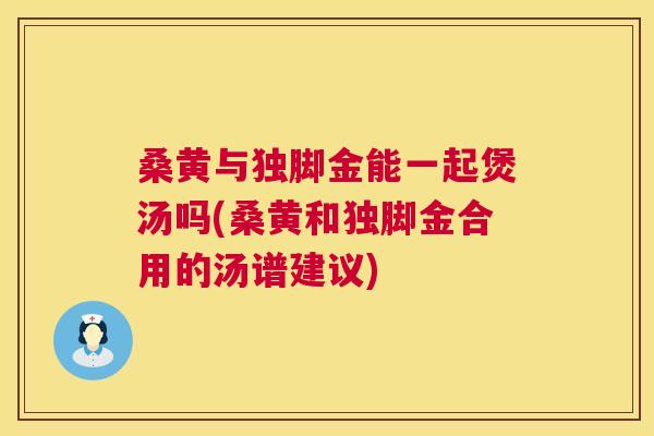 桑黄与独脚金能一起煲汤吗(桑黄和独脚金合用的汤谱建议) 桑黄与独脚金能一起煲汤吗(桑黄和独脚金合用的汤谱建议)