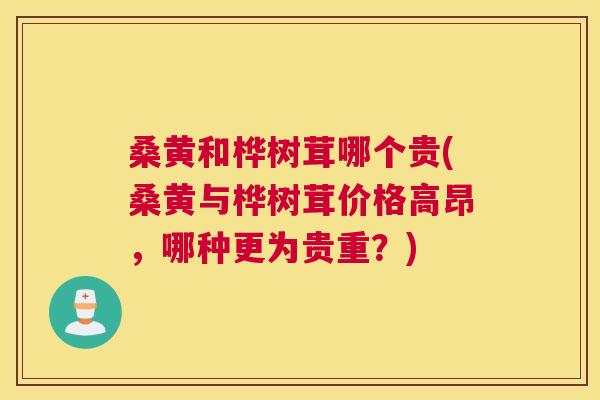 桑黄和桦树茸哪个贵(桑黄与桦树茸价格高昂,哪种更为贵重?) 桑黄和桦树茸哪个贵(桑黄与桦树茸价格高昂,哪种更为贵重?)