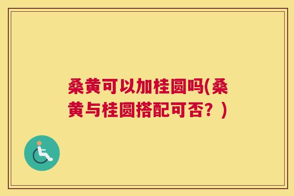 桑黄可以加桂圆吗(桑黄与桂圆搭配可否?) 桑黄可以加桂圆吗(桑黄与桂圆搭配可否?)