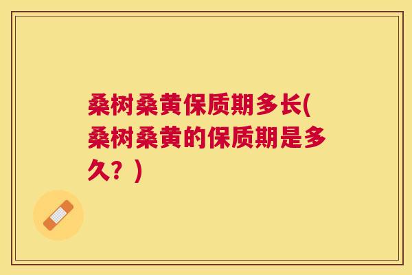 桑树桑黄保质期多长(桑树桑黄的保质期是多久?) 桑树桑黄保质期多长(桑树桑黄的保质期是多久?)