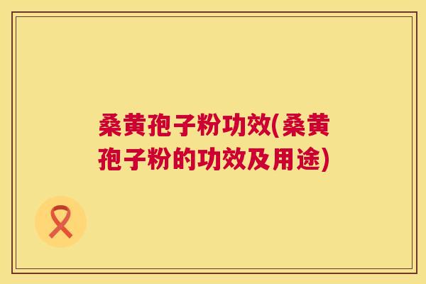 桑黄孢子粉功效(桑黄孢子粉的功效及用途) 桑黄孢子粉功效(桑黄孢子粉的功效及用途)