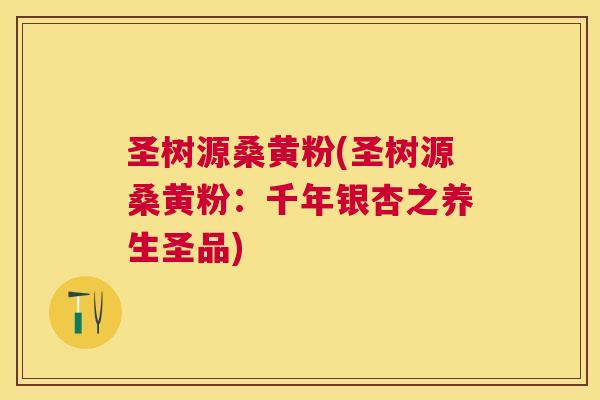 圣树源桑黄粉(圣树源桑黄粉:千年银杏之养生圣品) 圣树源桑黄粉(圣树源桑黄粉:千年银杏之养生圣品)