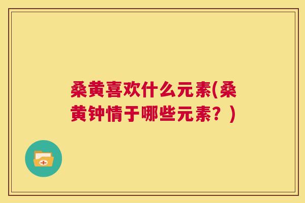 桑黄喜欢什么元素(桑黄钟情于哪些元素?) 桑黄喜欢什么元素(桑黄钟情于哪些元素?)