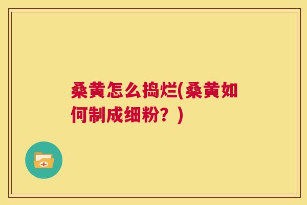 桑黄怎么捣烂(桑黄如何制成细粉?) 桑黄怎么捣烂(桑黄如何制成细粉?)