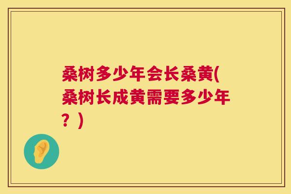 桑树多少年会长桑黄(桑树长成黄需要多少年?) 桑树多少年会长桑黄(桑树长成黄需要多少年?)