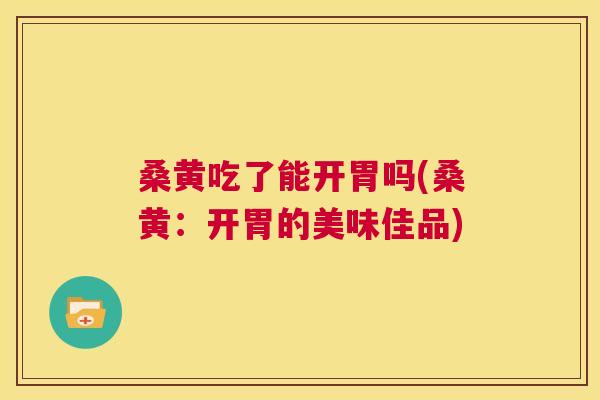 桑黄吃了能开胃吗(桑黄:开胃的美味佳品) 桑黄吃了能开胃吗(桑黄:开胃的美味佳品)