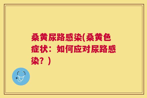 桑黄尿路(桑黄色症状:如何应对尿路?) 桑黄尿路(桑黄色症状:如何应对尿路?)