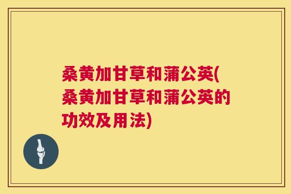桑黄加甘草和蒲公英(桑黄加甘草和蒲公英的功效及用法) 桑黄加甘草和蒲公英(桑黄加甘草和蒲公英的功效及用法)