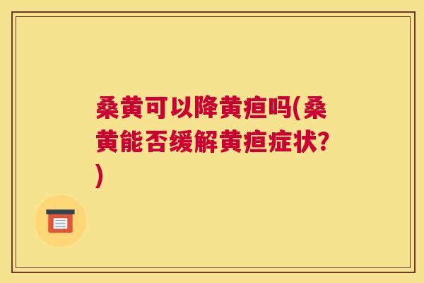桑黄可以降黄疸吗(桑黄能否缓解黄疸症状?) 桑黄可以降黄疸吗(桑黄能否缓解黄疸症状?)