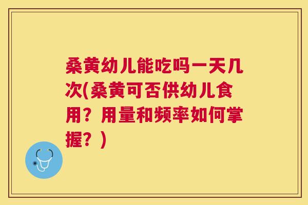 桑黄幼儿能吃吗一天几次(桑黄可否供幼儿食用?用量和频率如何掌握?) 桑黄幼儿能吃吗一天几次(桑黄可否供幼儿食用?用量和频率如何掌握?)
